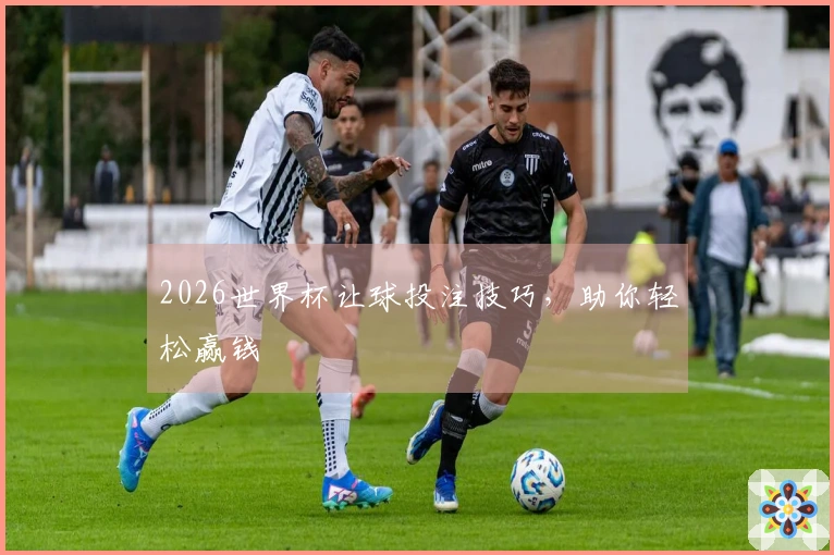 2026世界杯让球投注技巧，助你轻松赢钱