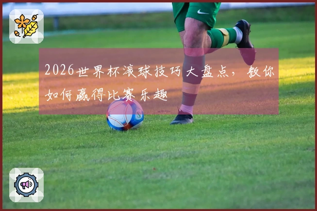 2026世界杯滚球技巧大盘点，教你如何赢得比赛乐趣