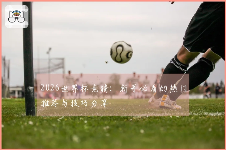 2026世界杯竞猜：新手必看的热门推荐与技巧分享