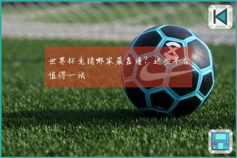 世界杯竞猜哪家最靠谱？这些平台值得一试