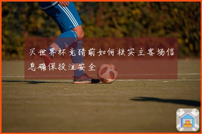 买世界杯竞猜前如何核实主客场信息确保投注安全