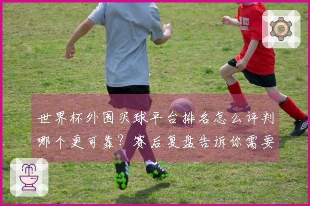 世界杯外围买球平台排名怎么评判哪个更可靠？赛后复盘告诉你需要注意的细节