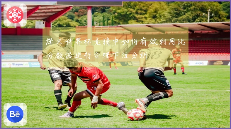 烽火世界杯竞猜中如何有效利用比分数据进行合理下注分析